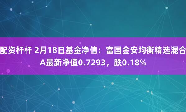 配资杆杆 2月18日基金净值：富国金安均衡精选混合A最新净值0.7293，跌0.18%