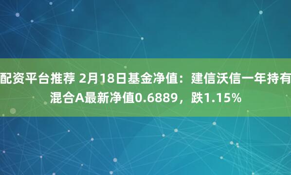 配资平台推荐 2月18日基金净值：建信沃信一年持有混合A最新净值0.6889，跌1.15%