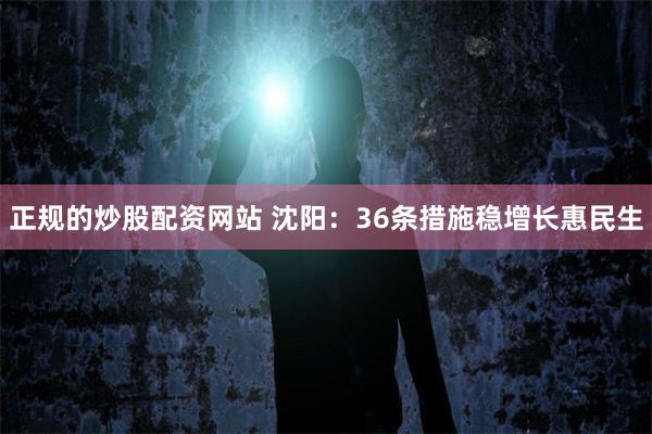 正规的炒股配资网站 沈阳：36条措施稳增长惠民生