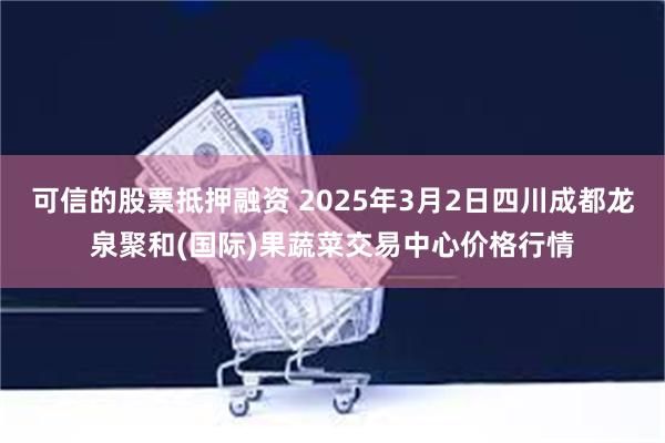 可信的股票抵押融资 2025年3月2日四川成都龙泉聚和(国际)果蔬菜交易中心价格行情