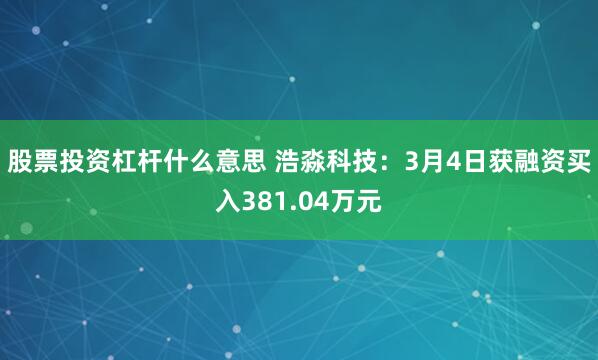 股票投资杠杆什么意思 浩淼科技：3月4日获融资买入381.04万元