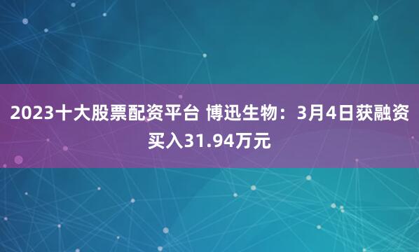 2023十大股票配资平台 博迅生物：3月4日获融资买入31.94万元