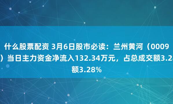 什么股票配资 3月6日股市必读：兰州黄河（000929）当日主力资金净流入132.34万元，占总成交额3.28%