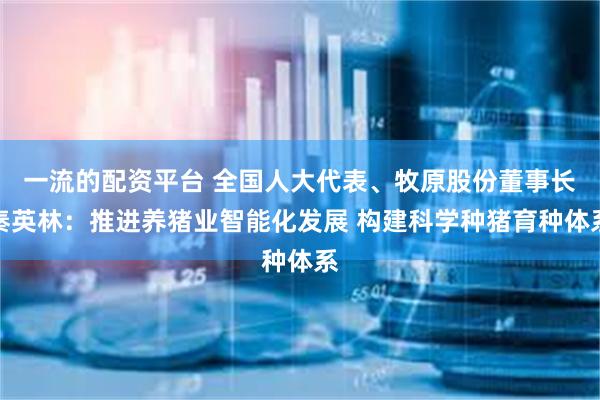 一流的配资平台 全国人大代表、牧原股份董事长秦英林：推进养猪业智能化发展 构建科学种猪育种体系