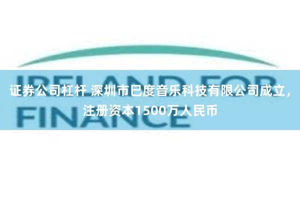 证券公司杠杆 深圳市巳度音乐科技有限公司成立，注册资本1500万人民币