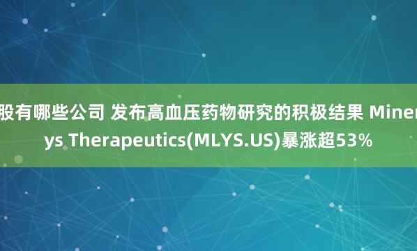 炒股有哪些公司 发布高血压药物研究的积极结果 Mineralys Therapeutics(MLYS.US)暴涨超53%