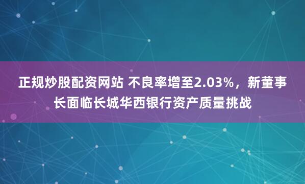 正规炒股配资网站 不良率增至2.03%，新董事长面临长城华西银行资产质量挑战