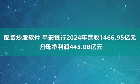 配资炒股软件 平安银行2024年营收1466.95亿元 归母净利润445.08亿元